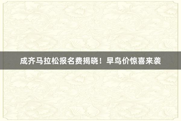 成齐马拉松报名费揭晓！早鸟价惊喜来袭