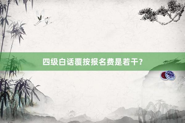 四级白话覆按报名费是若干？