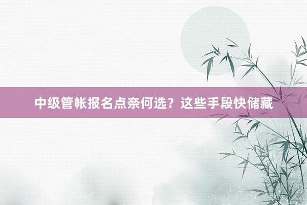 中级管帐报名点奈何选？这些手段快储藏