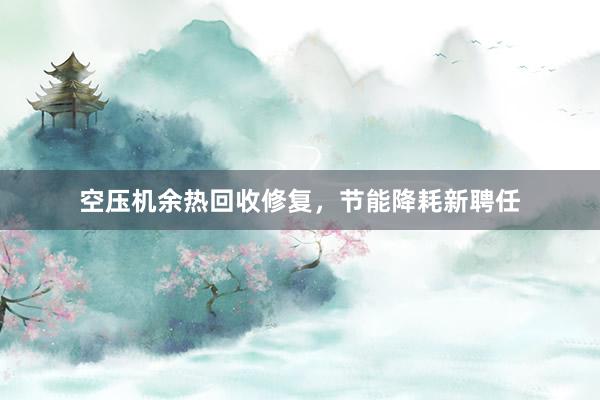 空压机余热回收修复，节能降耗新聘任