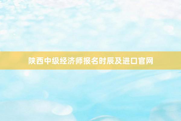 陕西中级经济师报名时辰及进口官网