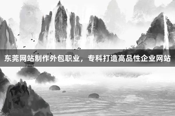 东莞网站制作外包职业，专科打造高品性企业网站