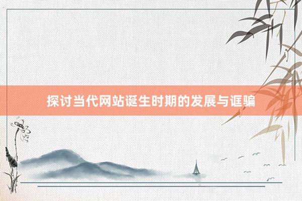 探讨当代网站诞生时期的发展与诓骗