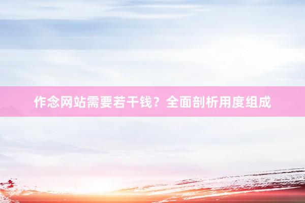 作念网站需要若干钱？全面剖析用度组成