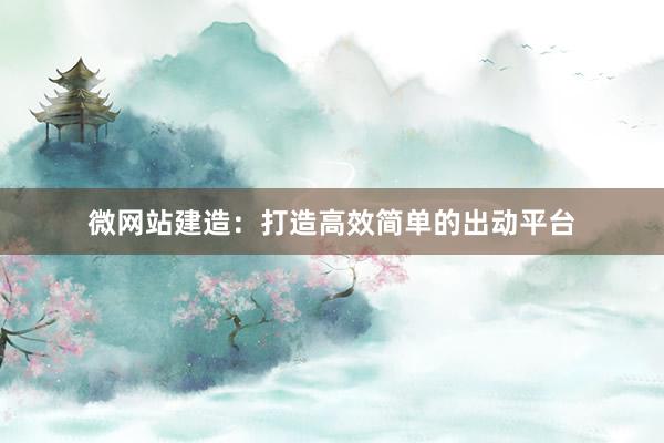 微网站建造：打造高效简单的出动平台