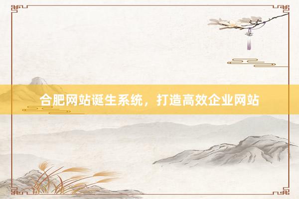 合肥网站诞生系统，打造高效企业网站