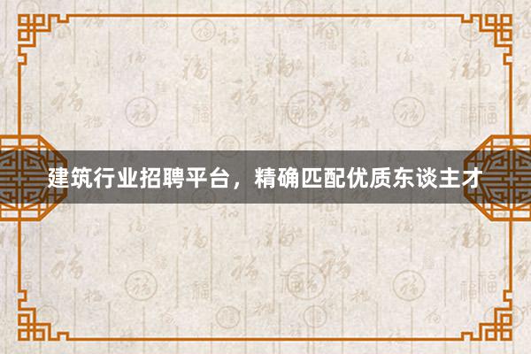 建筑行业招聘平台，精确匹配优质东谈主才