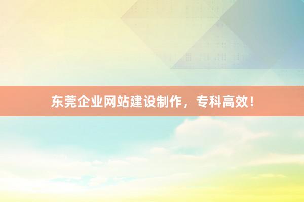东莞企业网站建设制作，专科高效！