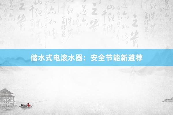 储水式电滚水器：安全节能新遴荐