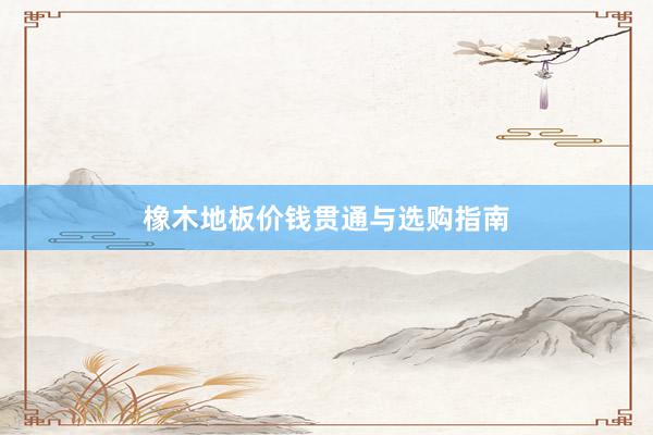 橡木地板价钱贯通与选购指南