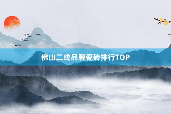 佛山二线品牌瓷砖排行TOP