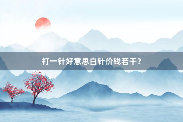打一针好意思白针价钱若干？