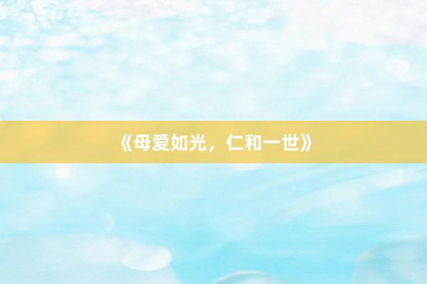 《母爱如光，仁和一世》
