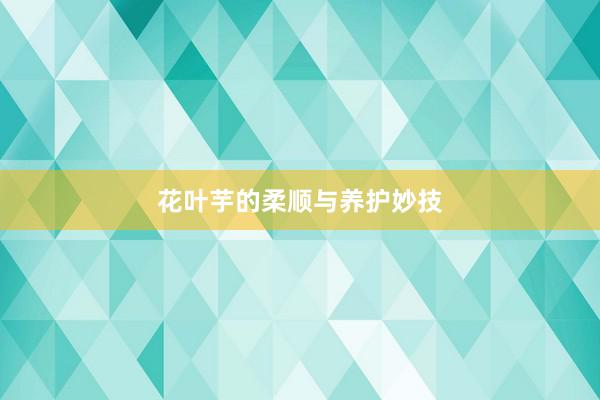 花叶芋的柔顺与养护妙技