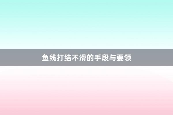 鱼线打结不滑的手段与要领