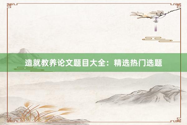 造就教养论文题目大全：精选热门选题