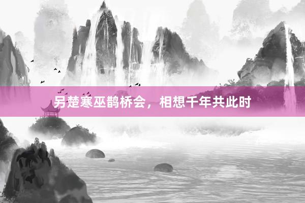 另楚寒巫鹊桥会,相想千年共此时